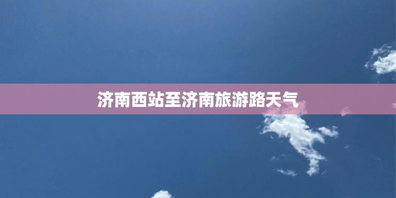 济南西站至济南旅游路天气