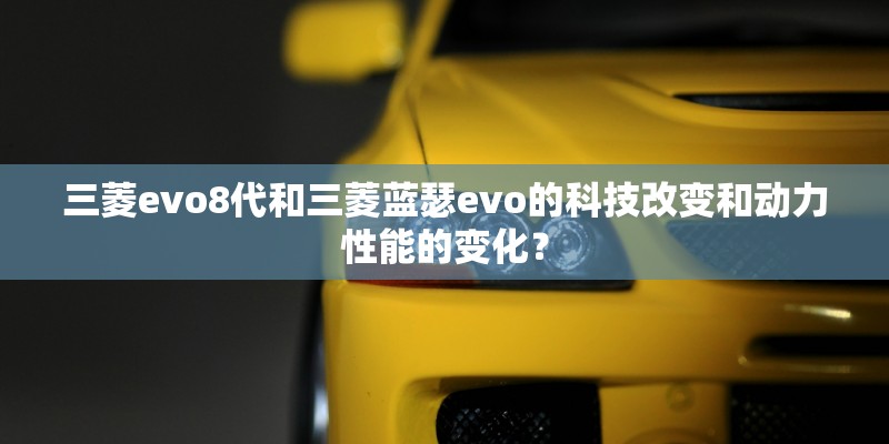 三菱evo8代和三菱蓝瑟evo的科技改变和动力性能的变化？