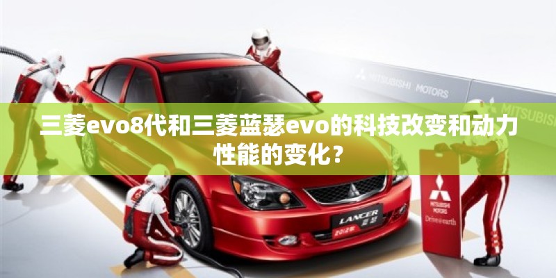 三菱evo8代和三菱蓝瑟evo的科技改变和动力性能的变化？