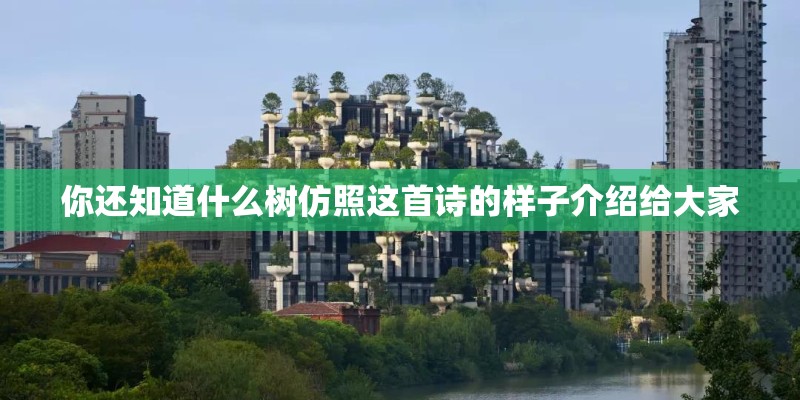 你还知道什么树仿照这首诗的样子介绍给大家