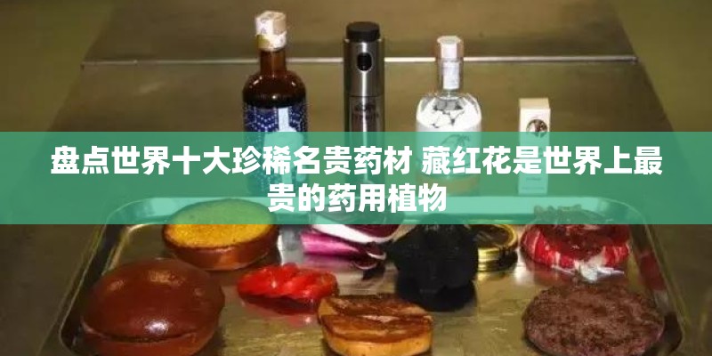 盘点世界十大珍稀名贵药材 藏红花是世界上最贵的药用植物 盘点世界十大珍稀名贵药材 藏红花是世界上最贵的药用植物