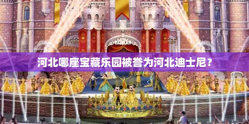 河北哪座宝藏乐园被誉为河北迪士尼？