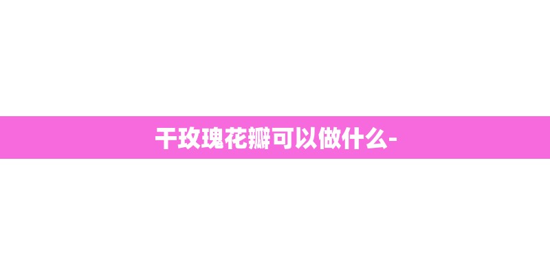 干玫瑰花瓣可以做什么-