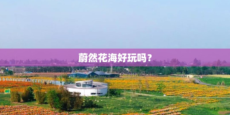 蔚然花海好玩吗？