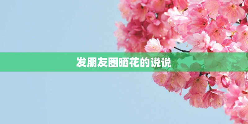 发朋友圈晒花的说说