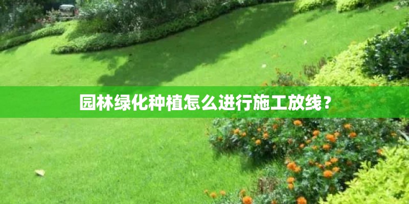 园林绿化种植怎么进行施工放线? 园林绿化种植怎么进行施工放线?