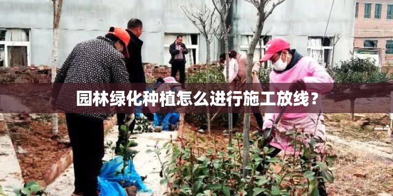 园林绿化种植怎么进行施工放线? 园林绿化种植怎么进行施工放线?