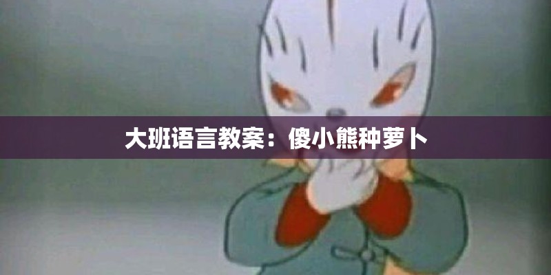 大班语言教案：傻小熊种萝卜