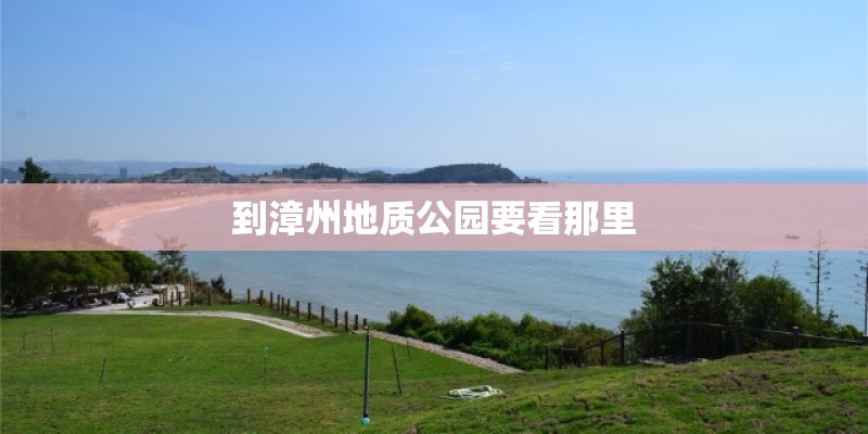 到漳州地质公园要看那里