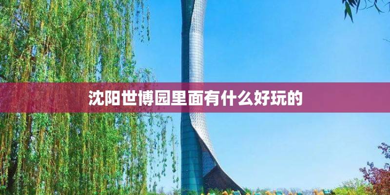 沈阳世博园里面有什么好玩的