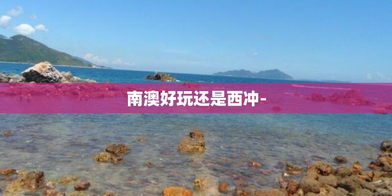 南澳好玩还是西冲-