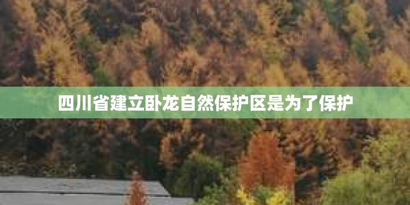 四川省建立卧龙自然保护区是为了保护