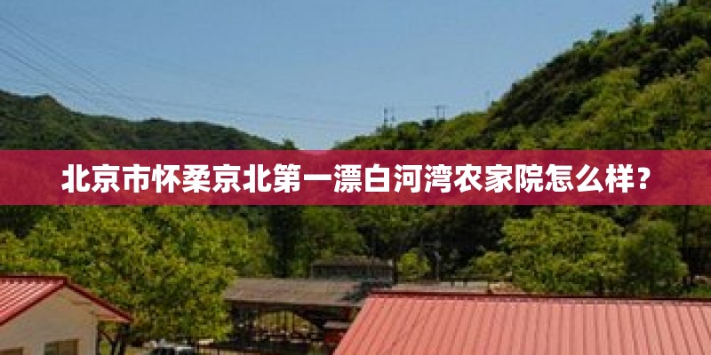 北京市怀柔京北第一漂白河湾农家院怎么样？