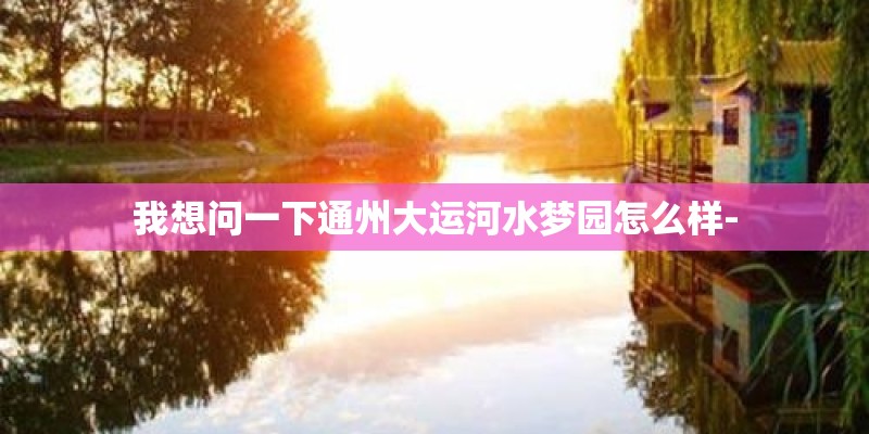 我想问一下通州大运河水梦园怎么样-