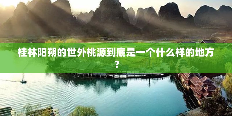 桂林阳朔的世外桃源到底是一个什么样的地方？