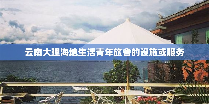 云南大理海地生活青年旅舍的设施或服务