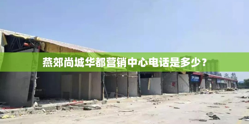燕郊尚城华都营销中心电话是多少? 燕郊尚城华都营销中心电话是多少?