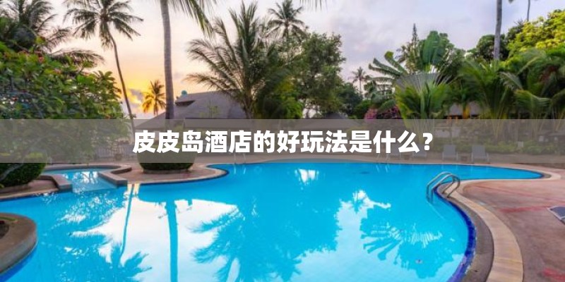 皮皮岛酒店的好玩法是什么？