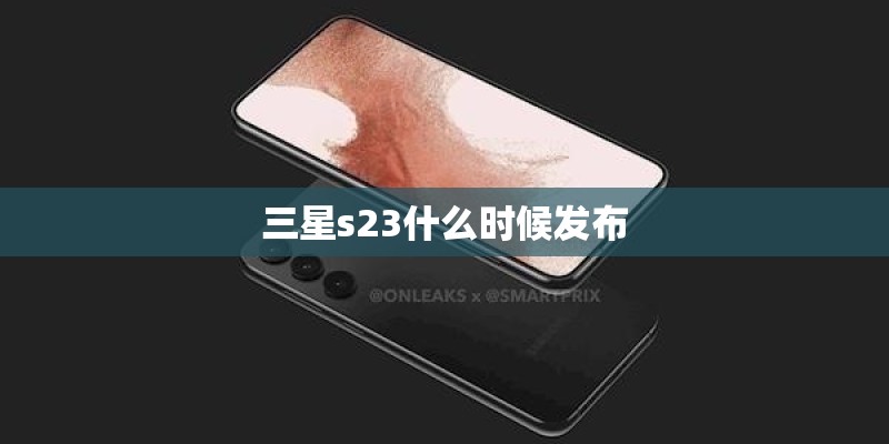 三星s23什么时候发布 三星s23什么时候发布