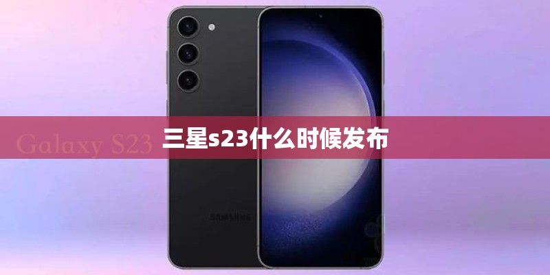 三星s23什么时候发布