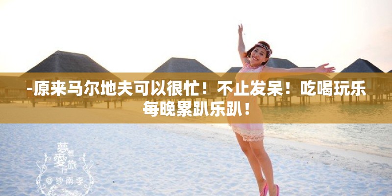 -原来马尔地夫可以很忙！不止发呆！吃喝玩乐每晚累趴乐趴！