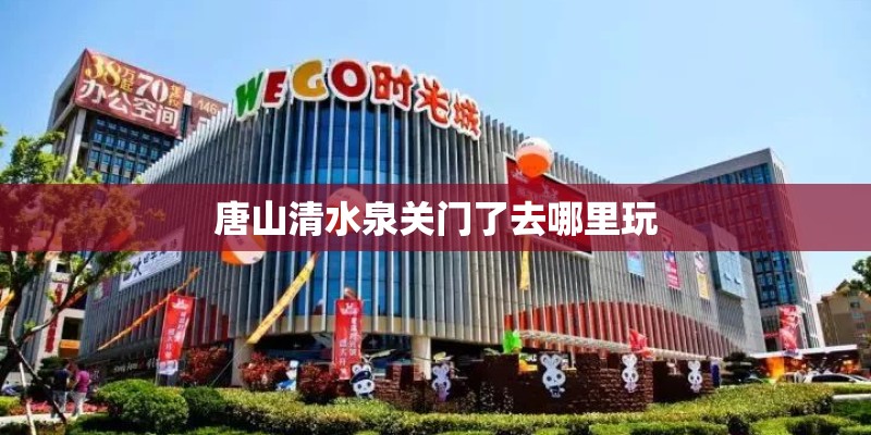 唐山清水泉关门了去哪里玩