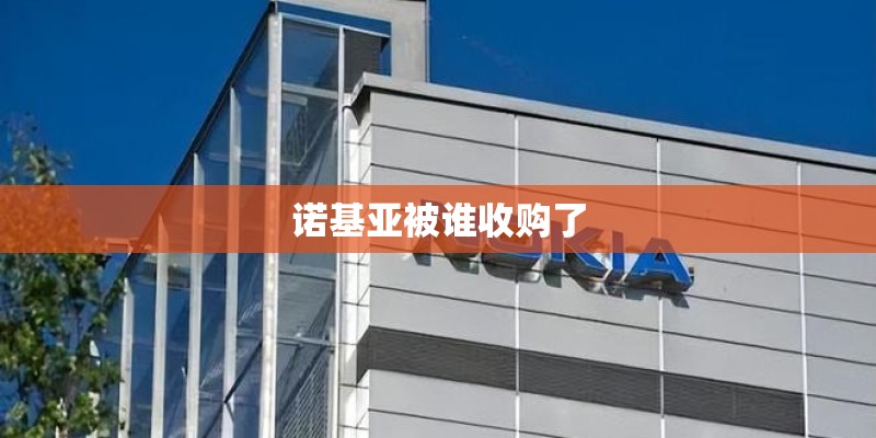 诺基亚被谁收购了 诺基亚被谁收购了