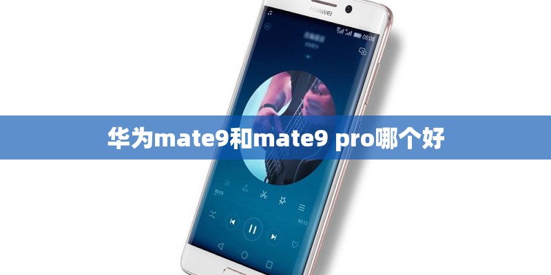 华为mate9和mate9 pro哪个好 华为mate9和mate9 pro哪个好