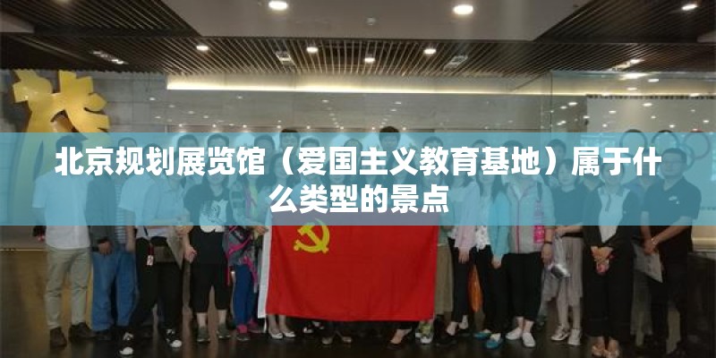 北京规划展览馆（爱国主义教育基地）属于什么类型的景点