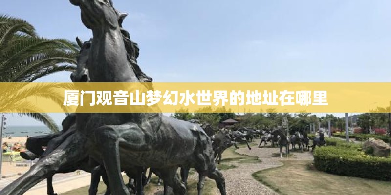 厦门观音山梦幻水世界的地址在哪里