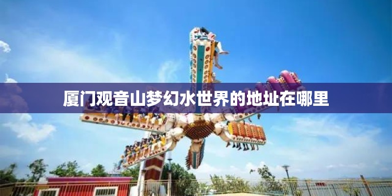 厦门观音山梦幻水世界的地址在哪里