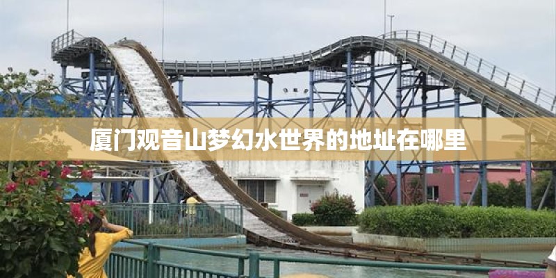 厦门观音山梦幻水世界的地址在哪里