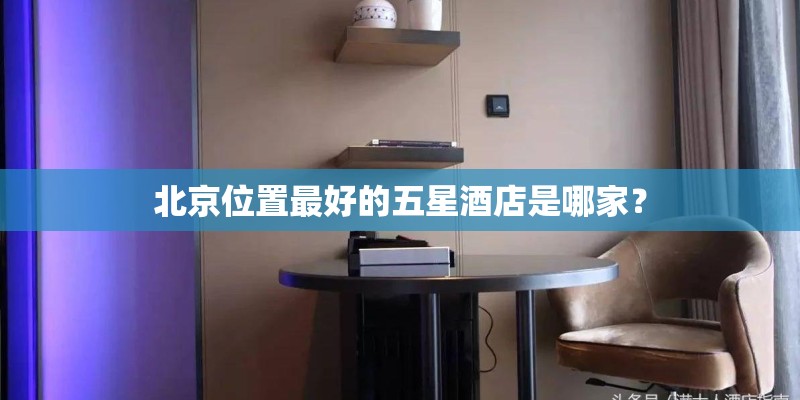 北京位置最好的五星酒店是哪家？