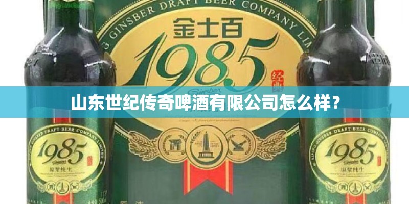 山东世纪传奇啤酒有限公司怎么样？