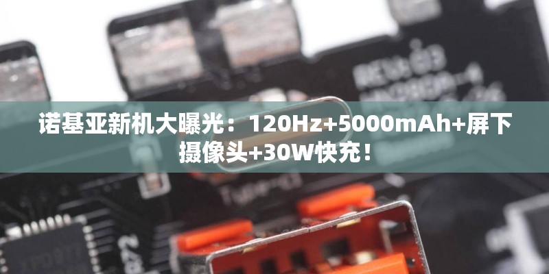 诺基亚新机大曝光：120Hz+5000mAh+屏下摄像头+30W快充！