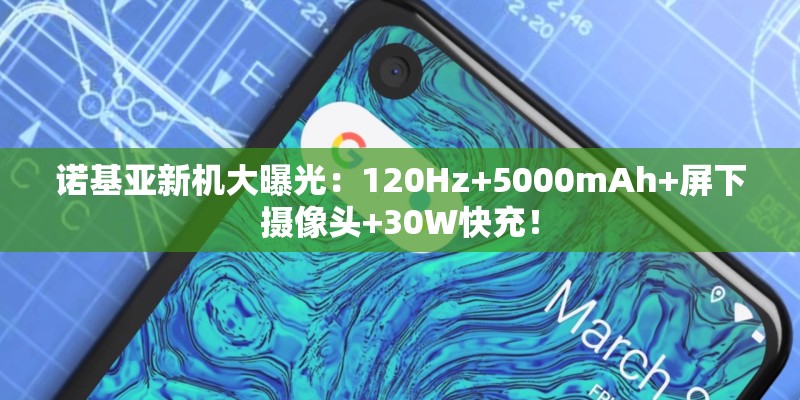 诺基亚新机大曝光：120Hz+5000mAh+屏下摄像头+30W快充！
