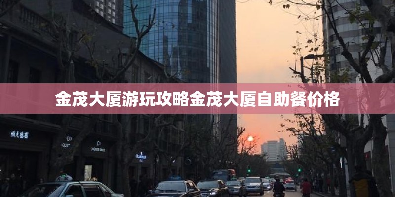 金茂大厦游玩攻略金茂大厦自助餐价格