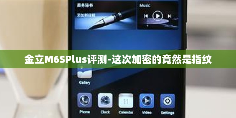 金立M6SPlus评测-这次加密的竟然是指纹