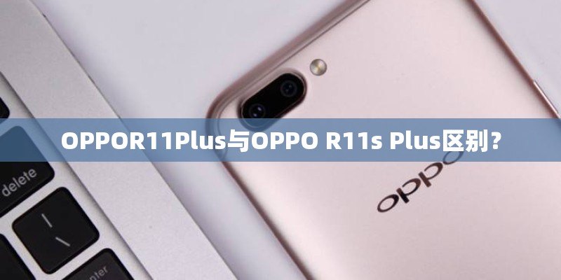 OPPOR11Plus与OPPO R11s Plus区别？