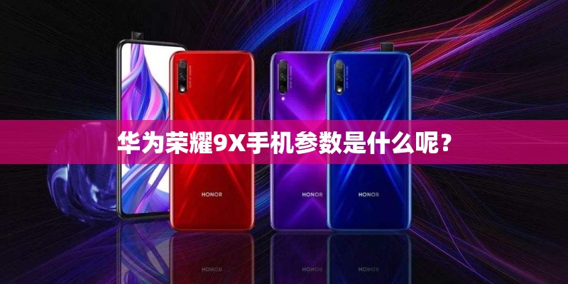 华为荣耀9X手机参数是什么呢？