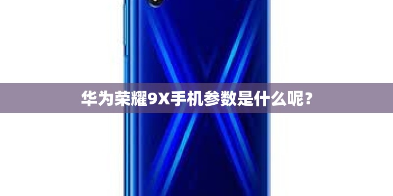 华为荣耀9X手机参数是什么呢？
