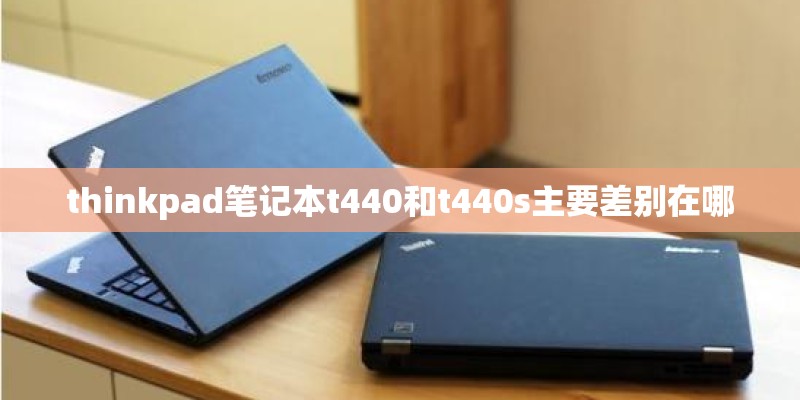 thinkpad笔记本t440和t440s主要差别在哪 thinkpad笔记本t440和t440s主要差别在哪
