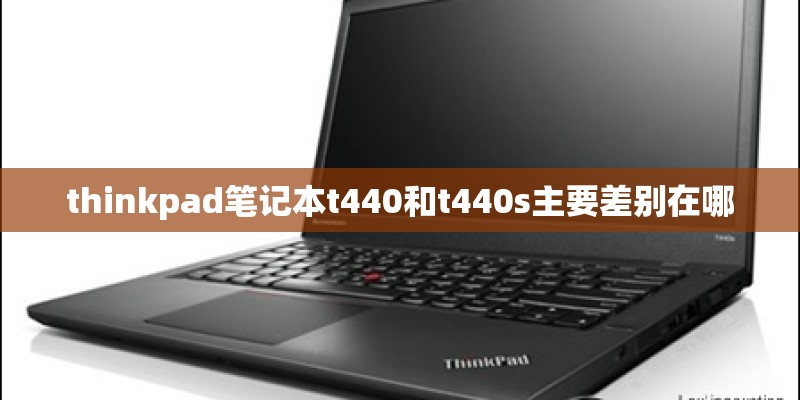 thinkpad笔记本t440和t440s主要差别在哪 thinkpad笔记本t440和t440s主要差别在哪