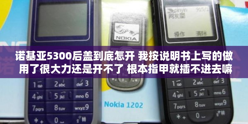 诺基亚5300后盖到底怎开 我按说明书上写的做 用了很大力还是开不了 根本指甲就插不进去嘛