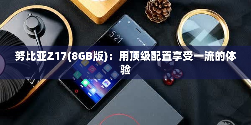 努比亚Z17(8GB版)：用顶级配置享受一流的体验