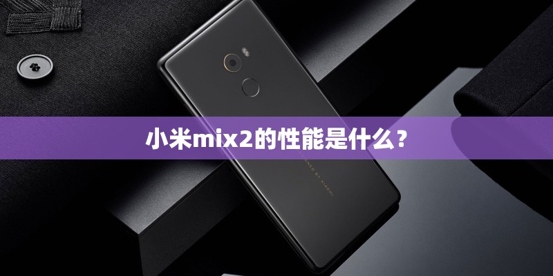 小米mix2的性能是什么? 小米mix2的性能是什么?
