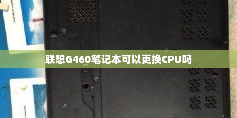 联想G460笔记本可以更换CPU吗 联想G460笔记本可以更换CPU吗