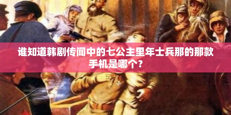 谁知道韩剧传闻中的七公主里年士兵那的那款手机是哪个？