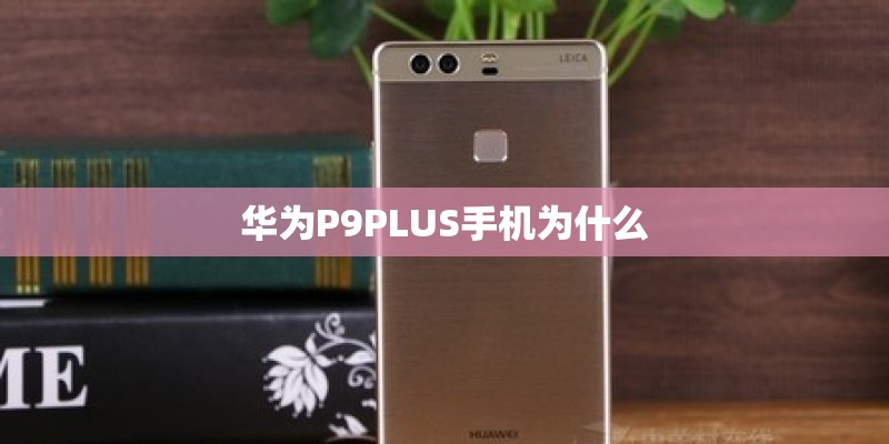 华为P9PLUS手机为什么