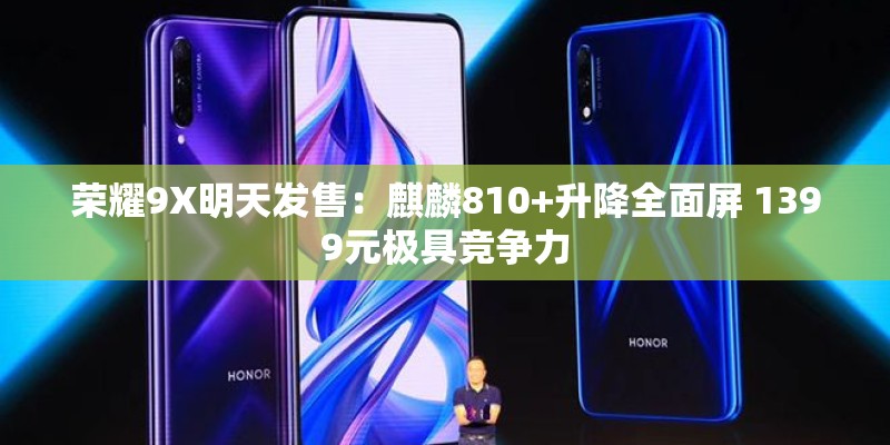 荣耀9X明天发售：麒麟810+升降全面屏 1399元极具竞争力